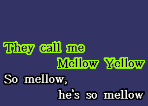 mm-

So mellow,
he,s so mellow