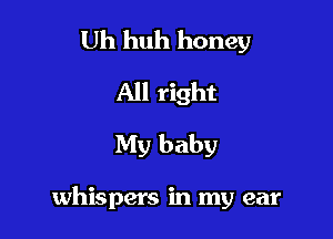 Uh huh honey
All right
My baby

whispers in my ear