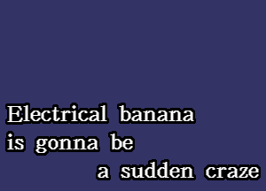 Electrical banana
is gonna be
a sudden craze