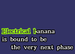 W Eaanana
is bound to be

the very next phase