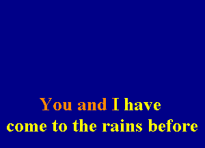 You and I have
come to the rains before