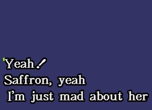 'Yeah!
Saffron, yeah
Fm just mad about her