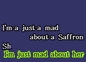 Fm-a just-a mad
about-a Saffron

Sh
mmmm