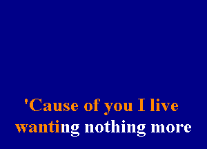 'Cause of you I live
wanting nothing more