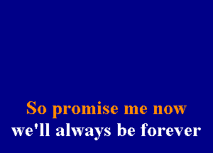 So promise me now
we'll always be forever