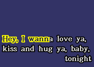 Em E m love ya,
kiss and hug ya, baby,
tonight