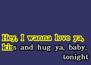 Em It m
ws and hug ya, baby,
tonight