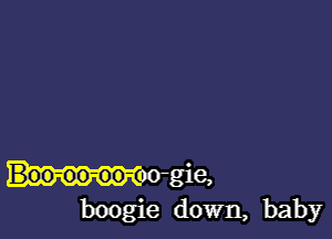 Margie,
boogie down, baby