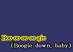 Boo-oo-oo-oo-gie

(Boogie down, baby)