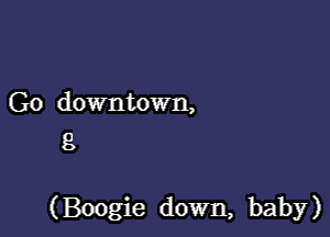 Go downtown,
8

(Boogie down, baby)