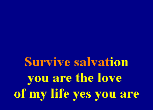 Survive salvation
you are the love
of my life yes you are