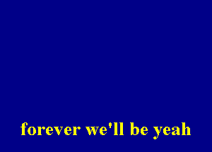 forever we'll be yeah