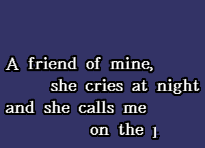 A friend of mine,
she cries at night
and she calls me

on the 1