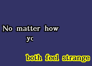 No matter how
yc

Hm