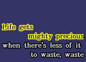 mam
Wynn

When there,s less of it
to waste, waste