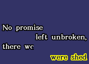 No promise
lef t unbroken,
there WC

wene shed