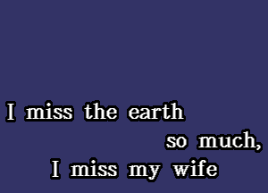 I miss the earth
so much,
I miss my Wife