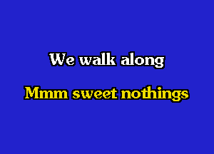 We walk along

Mmm sweet nothings