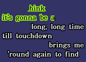 m
flit) a
long, long time
till touchdown
brings me
,round again to find