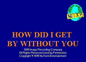 m,
K' Jab

HOW DID I GET
BY WITHOUT Y 0U

1995 Imago Recording Company
All Rights Reserved Used by Permission
Copyrightt91995 NuTech Entertainment