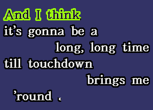 11 m
ifs gonna be a
long, long time

till touchdown
brings me

H-ound .