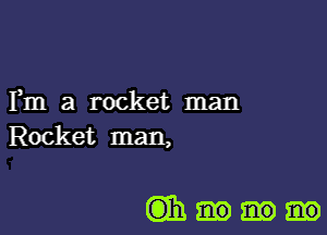 Fm a rocket man
Rocket man,

Comm