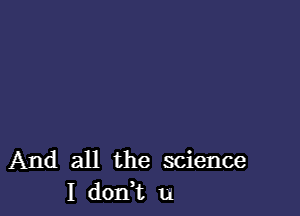 And all the science
I dodt u