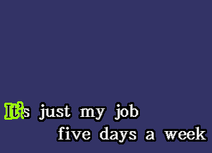 1315 just my job
five days a week