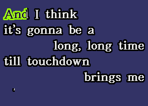 em I think
ifs gonna be a
long, long time

till touchdown
brings me