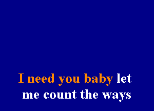 I need you baby let
me count the ways