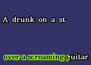 A drunk on a st

over a screaming guitar