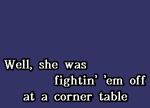 Well, she was
fightid bm off
at a corner table