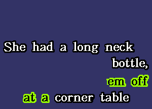 She had a long neck

bottle,
rm Giff
E3 E1 corner table