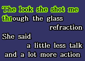 T319 m 8319 E31613 m
E'gjj'ough the glass

refraction

She said
a little less talk
and a lot more action