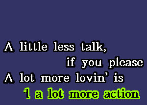 A little less talk,
if you please
A lot more lovin is

iQMm morem