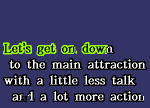 mwmma

t0 the main attraction
With a little less talk
ar '1 a lot more action