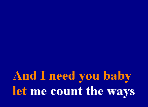 And I need you baby
let me count the ways