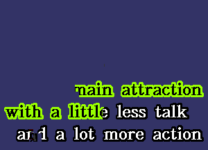 m
m 8 Me less talk

a l a lot more action