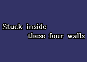 Stuck inside

these four walls