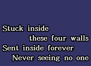 Stuck inside
these four walls
Sent inside forever
Never seeing no one