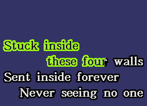 Mg

m walls
Sent inside forever
Never seeing no one