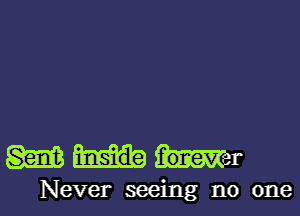 m inside f'oneVr-r
Never seeing no one