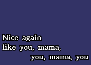 Nice again
like you, mama,
you, mama, you