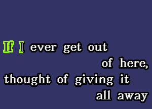 E? If ever get out

of here,
thought of giving it
all away