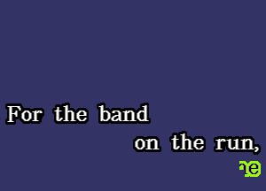 For the band

on the run,
3E