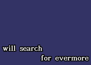 Will search
for evermore