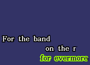 For the band
on the I

everanone