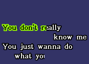 m m many

know me
You just wanna do
What y01