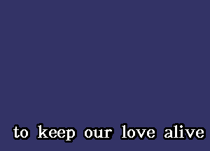 to keep our love alive