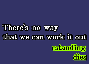 Therds no way

that we can work it out

m